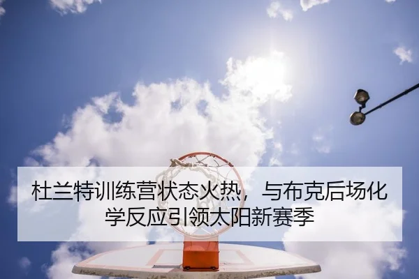 杜兰特训练营状态火热，与布克后场化学反应引领太阳新赛季