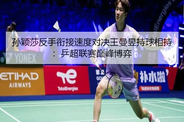 孙颖莎反手衔接速度对决王曼昱持球相持：乒超联赛巅峰博弈