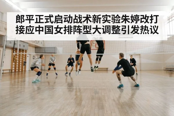 郎平正式启动战术新实验朱婷改打接应中国女排阵型大调整引发热议