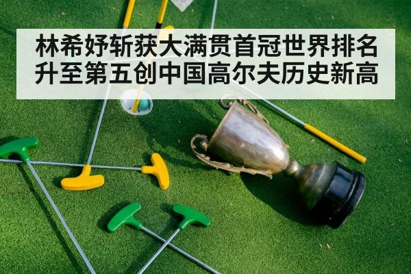 林希妤斩获大满贯首冠世界排名升至第五创中国高尔夫历史新高