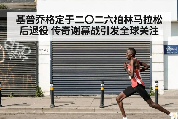 基普乔格定于二〇二六柏林马拉松后退役 传奇谢幕战引发全球关注
