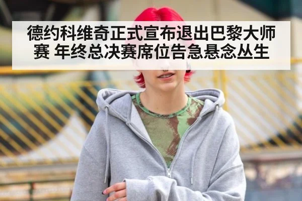 德约科维奇正式宣布退出巴黎大师赛 年终总决赛席位告急悬念丛生