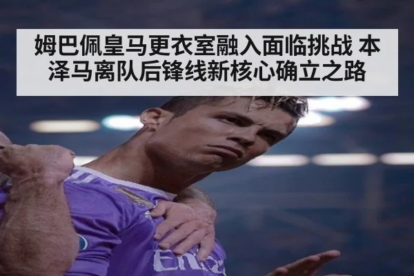 姆巴佩皇马更衣室融入面临挑战 本泽马离队后锋线新核心确立之路