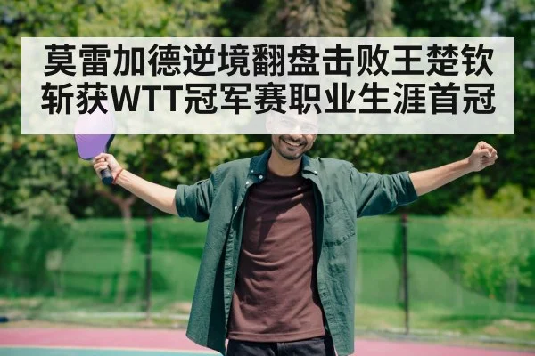 莫雷加德逆境翻盘击败王楚钦斩获WTT冠军赛职业生涯首冠