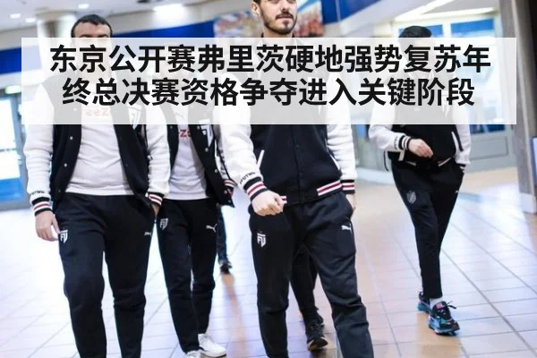 东京公开赛弗里茨硬地强势复苏年终总决赛资格争夺进入关键阶段
